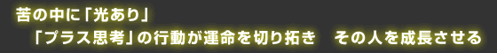 苦の中に「光あり」　「プラス思考」の行動が運命を切り拓き　その人を成長させる